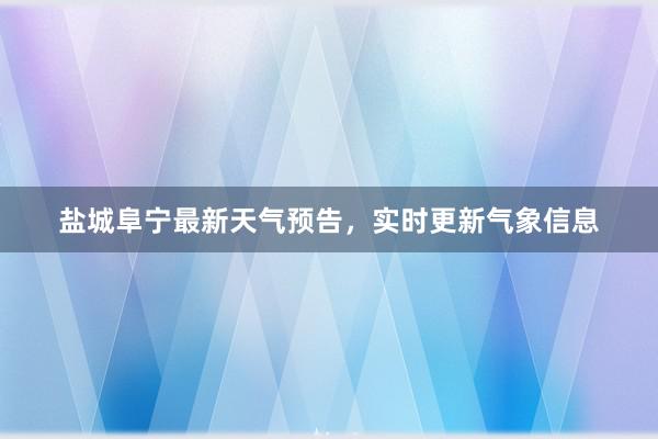 盐城阜宁最新天气预告，实时更新气象信息